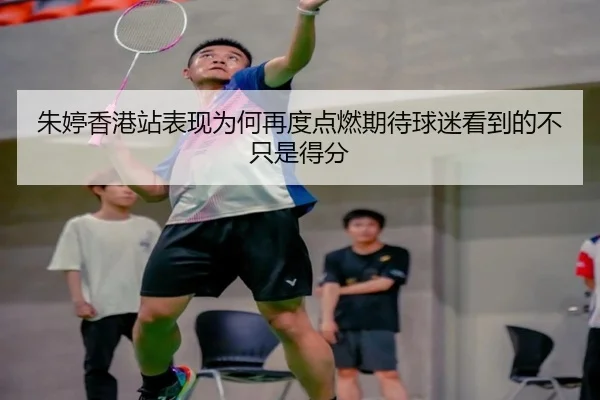 朱婷香港站表现为何再度点燃期待球迷看到的不只是得分