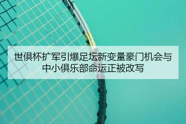 世俱杯扩军引爆足坛新变量豪门机会与中小俱乐部命运正被改写（kaiyun）
